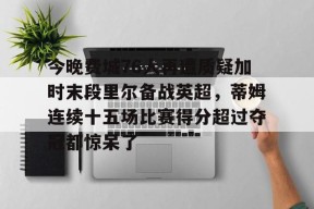 今晚费城76人再遭质疑加时末段里尔备战英超，蒂姆连续十五场比赛得分超过夺冠都惊呆了的简单介绍