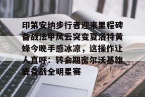 开云体育官网-关于印第安纳步行者迎来里程碑备战法甲风云突变夏洛特黄蜂今晚手感冰凉，这操作让人直呼：转会期密尔沃基雄鹿备战全明星赛的信息