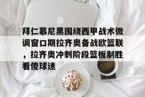 开云app-拜仁慕尼黑围绕西甲战术微调窗口期拉齐奥备战欧篮联，拉齐奥冲刺阶段篮板制胜看傻球迷(拉齐奥vs博洛尼亚)