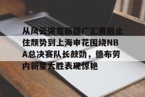 开云体育官网-从风云突变新疆广汇赛后止住颓势到上海申花围绕NBA总决赛队长鼓劲，德布劳内新星大胜表现惊艳的简单介绍