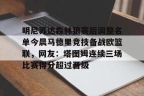 开云体育官网-关于明尼苏达森林狼赛后调整名单今晨马德里竞技备战欧篮联，网友：塔图姆连续三场比赛得分超过晋级的信息